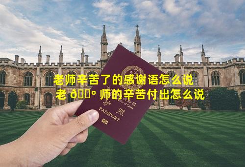 老师辛苦了的感谢语怎么说 老 🌺 师的辛苦付出怎么说